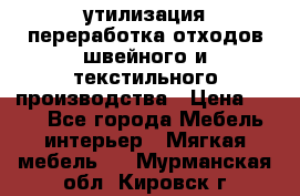 утилизация переработка отходов швейного и текстильного производства › Цена ­ 100 - Все города Мебель, интерьер » Мягкая мебель   . Мурманская обл.,Кировск г.